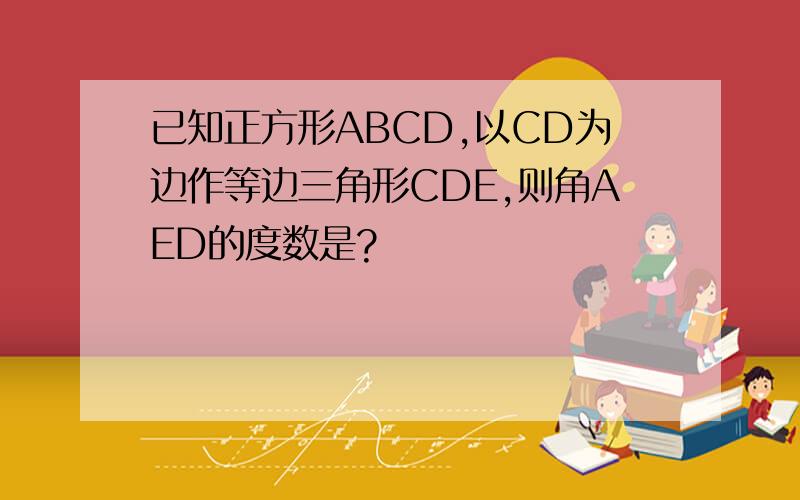已知正方形ABCD,以CD为边作等边三角形CDE,则角AED的度数是?
