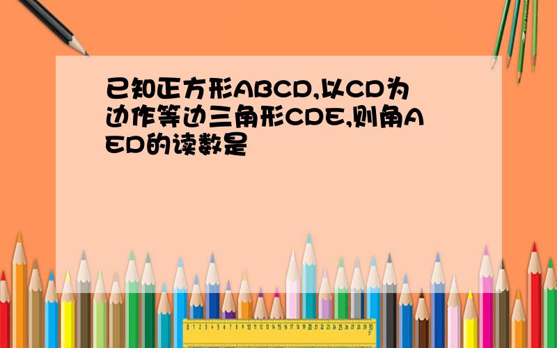 已知正方形ABCD,以CD为边作等边三角形CDE,则角AED的读数是