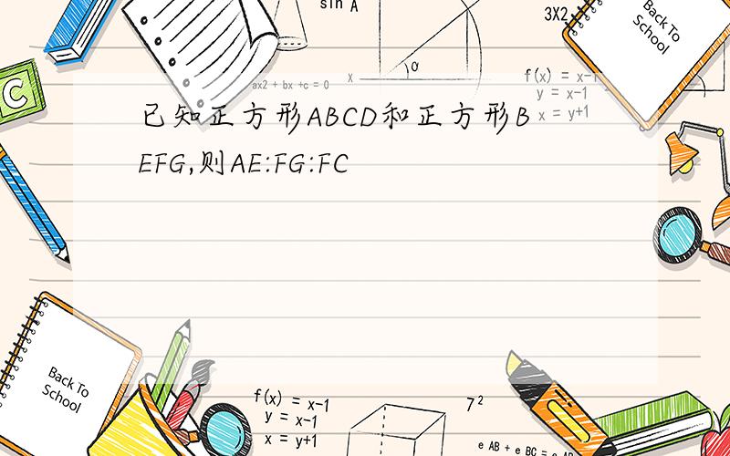 已知正方形ABCD和正方形BEFG,则AE:FG:FC
