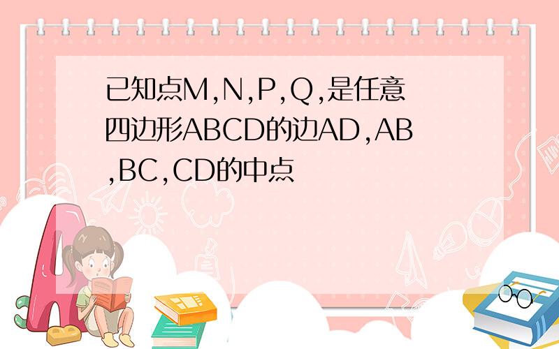 已知点M,N,P,Q,是任意四边形ABCD的边AD,AB,BC,CD的中点