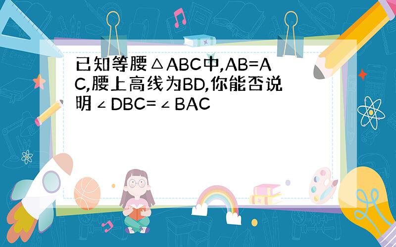 已知等腰△ABC中,AB=AC,腰上高线为BD,你能否说明∠DBC=∠BAC