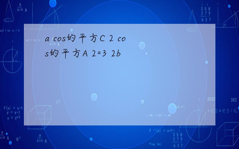 a cos的平方C 2 cos的平方A 2=3 2b