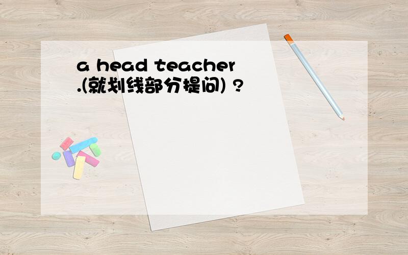a head teacher.(就划线部分提问) ?