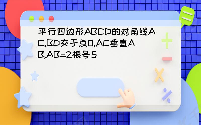 平行四边形ABCD的对角线AC.BD交于点O,AC垂直AB,AB=2根号5