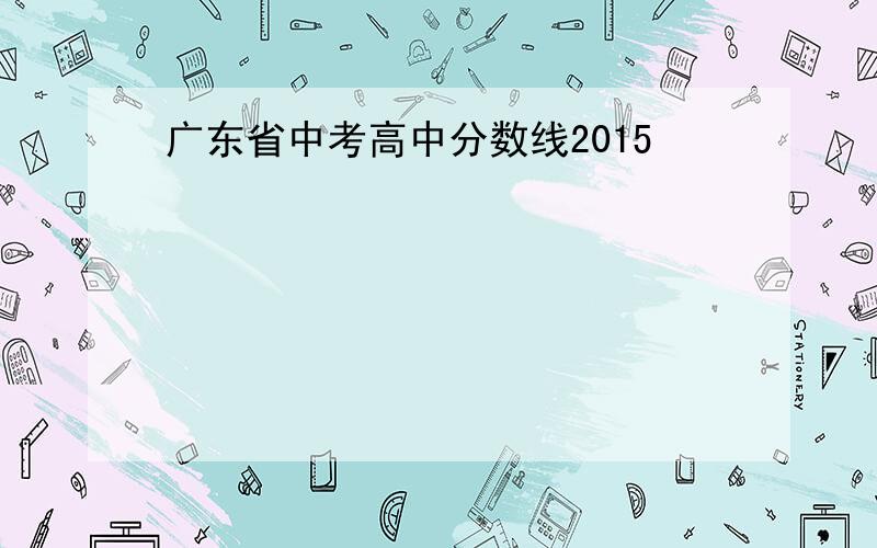广东省中考高中分数线2015