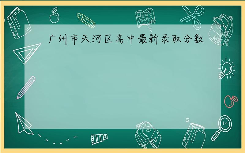 广州市天河区高中最新录取分数