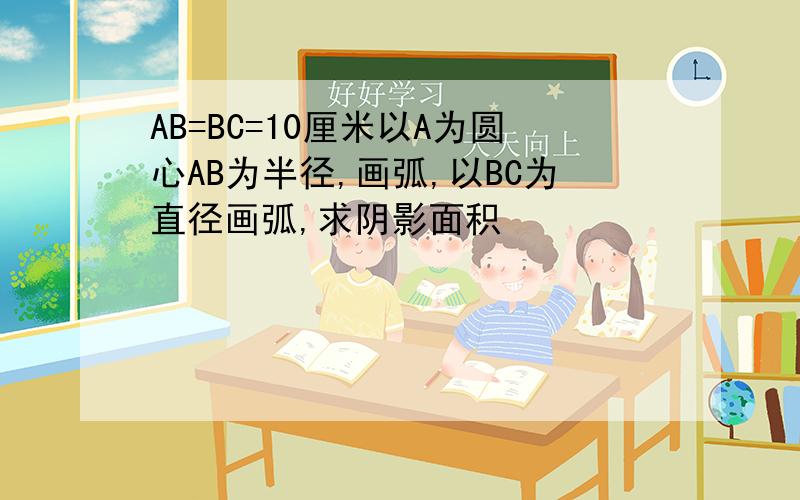 AB=BC=10厘米以A为圆心AB为半径,画弧,以BC为直径画弧,求阴影面积