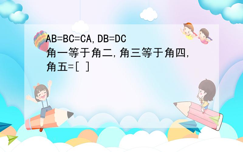 AB=BC=CA,DB=DC角一等于角二,角三等于角四,角五=[ ]