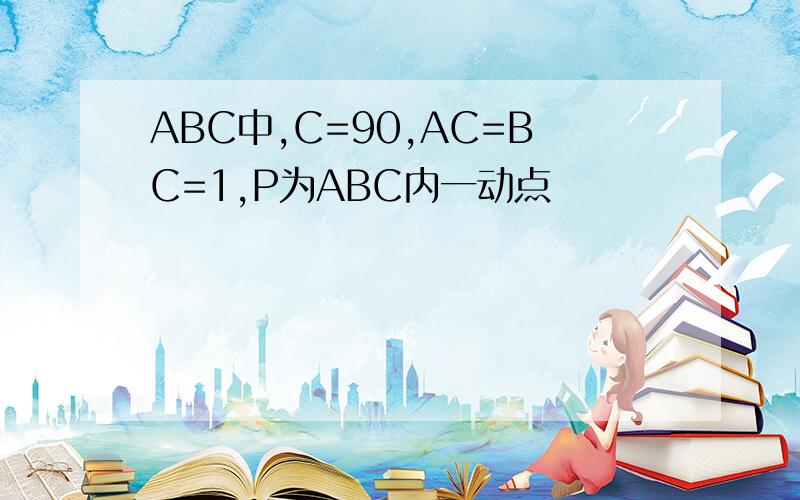 ABC中,C=90,AC=BC=1,P为ABC内一动点