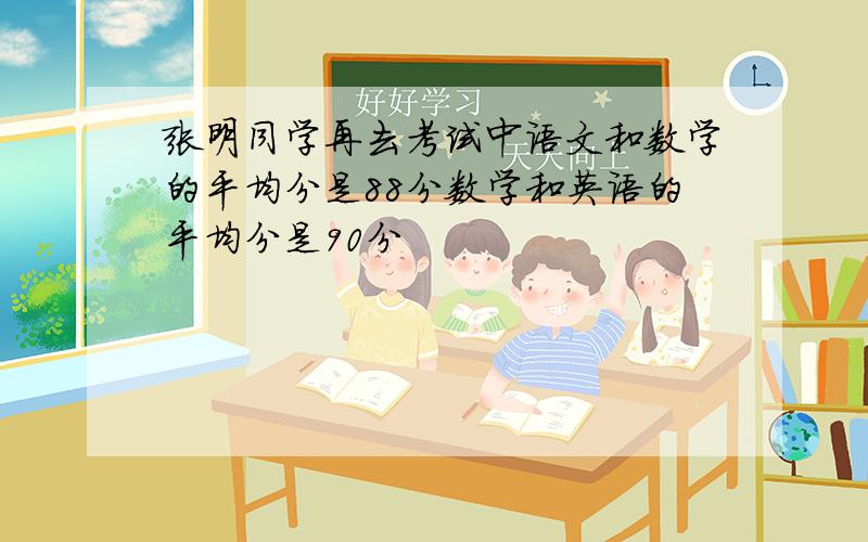 张明同学再去考试中语文和数学的平均分是88分数学和英语的平均分是90分