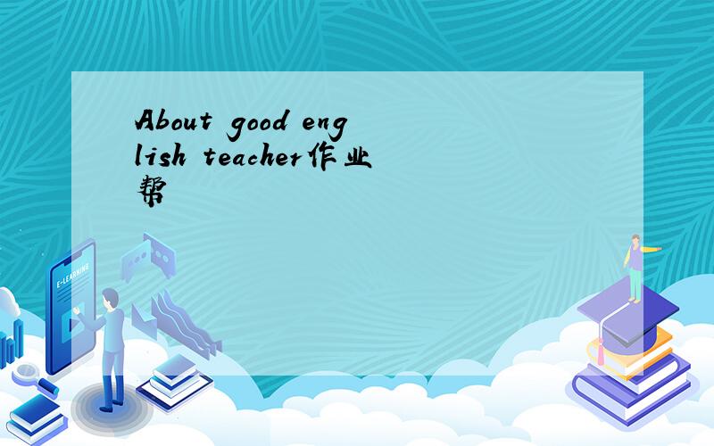 About good english teacher作业帮