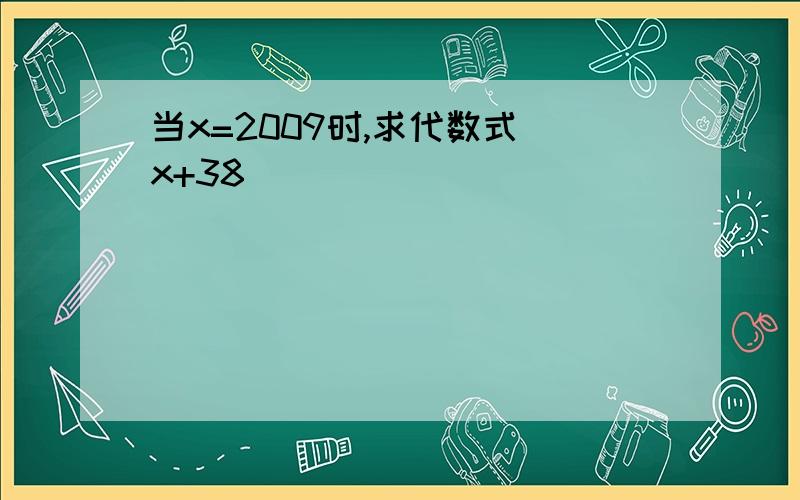 当x=2009时,求代数式(x+38)