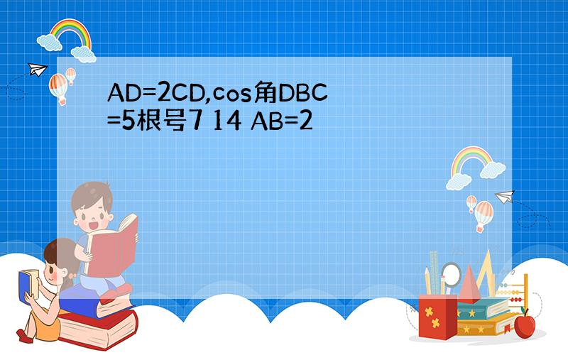 AD=2CD,cos角DBC=5根号7 14 AB=2
