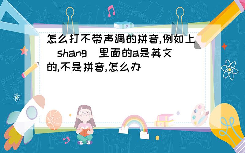 怎么打不带声调的拼音,例如上(shang)里面的a是英文的,不是拼音,怎么办