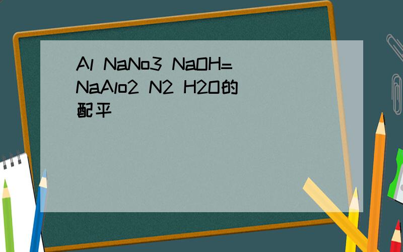 Al NaNo3 NaOH=NaAlo2 N2 H2O的配平