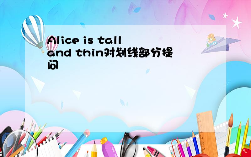 Alice is tall and thin对划线部分提问