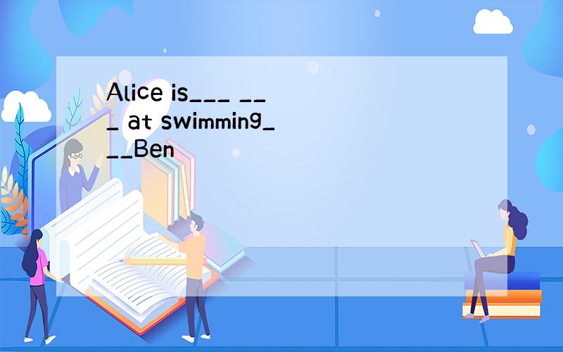 Alice is___ ___ at swimming___Ben