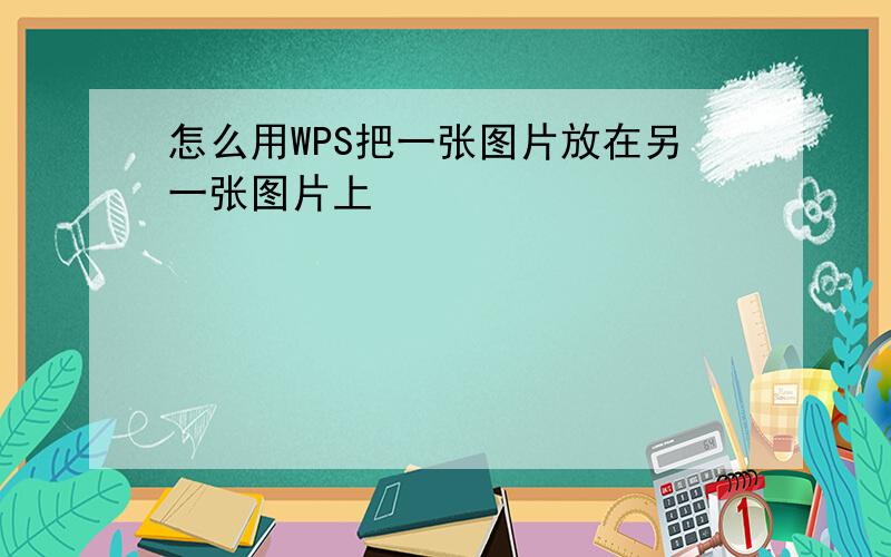 怎么用WPS把一张图片放在另一张图片上