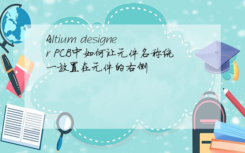 Altium designer PCB中如何让元件名称统一放置在元件的右侧