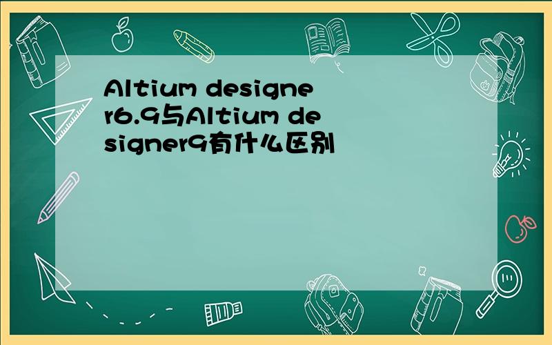 Altium designer6.9与Altium designer9有什么区别