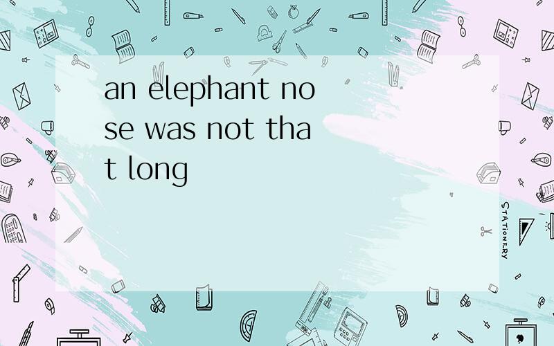 an elephant nose was not that long