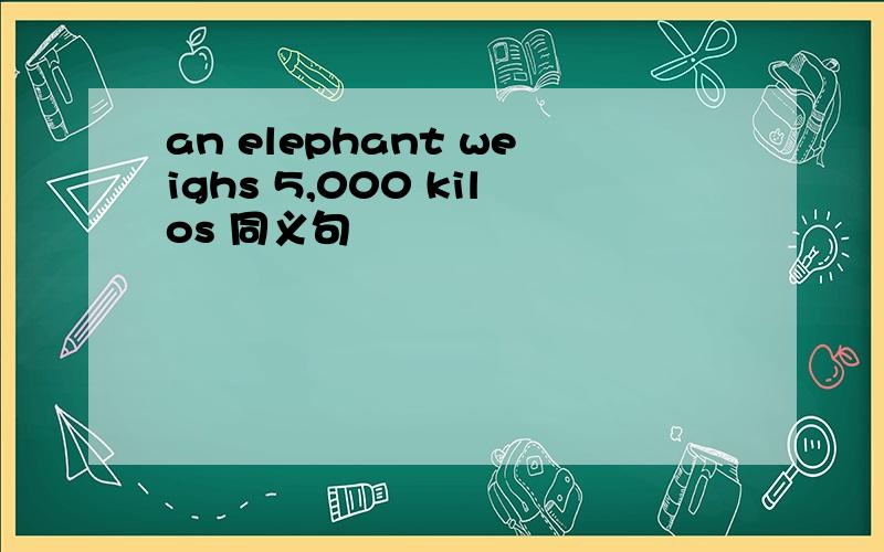 an elephant weighs 5,000 kilos 同义句