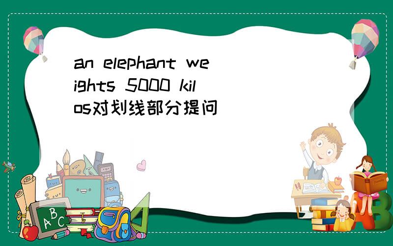 an elephant weights 5000 kilos对划线部分提问