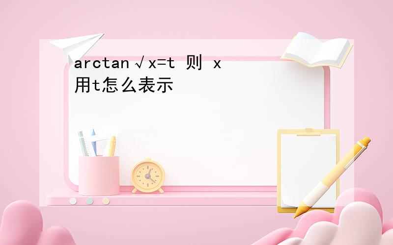 arctan√x=t 则 x用t怎么表示