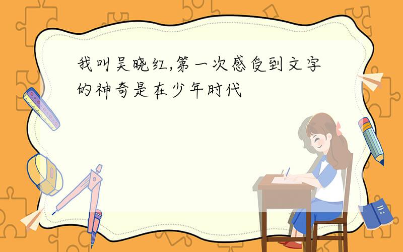 我叫吴晓红,第一次感受到文字的神奇是在少年时代