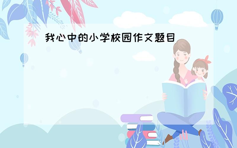 我心中的小学校园作文题目