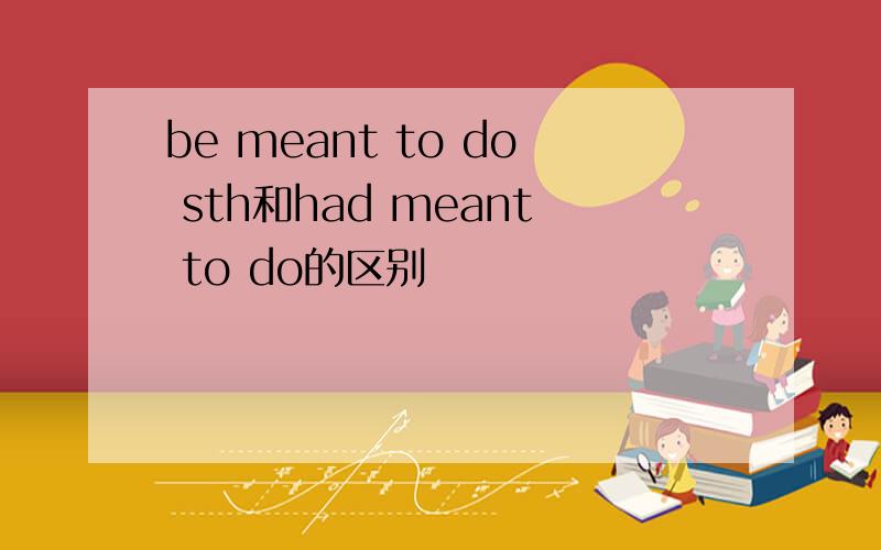 be meant to do sth和had meant to do的区别
