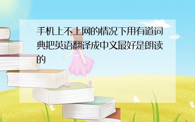 手机上不上网的情况下用有道词典把英语翻译成中文最好是朗读的