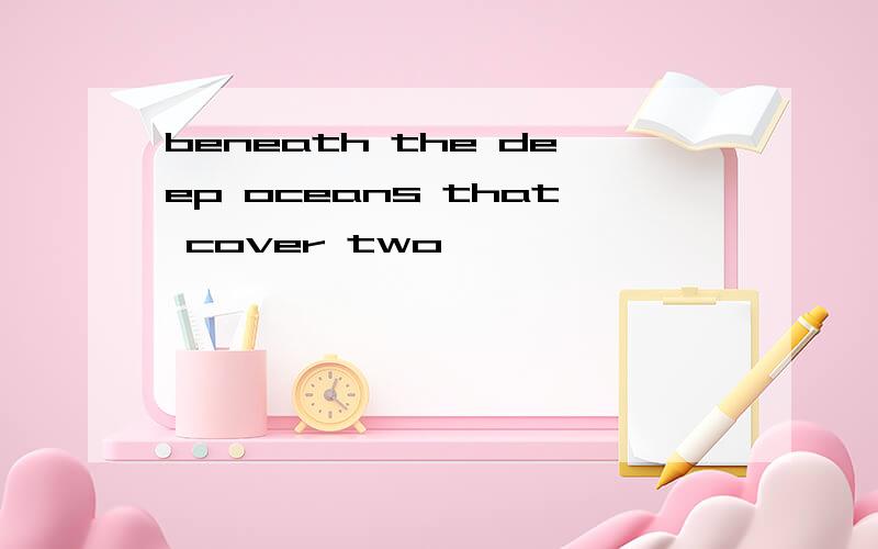 beneath the deep oceans that cover two