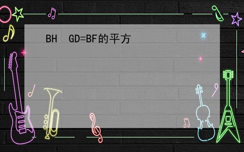 BH•GD=BF的平方