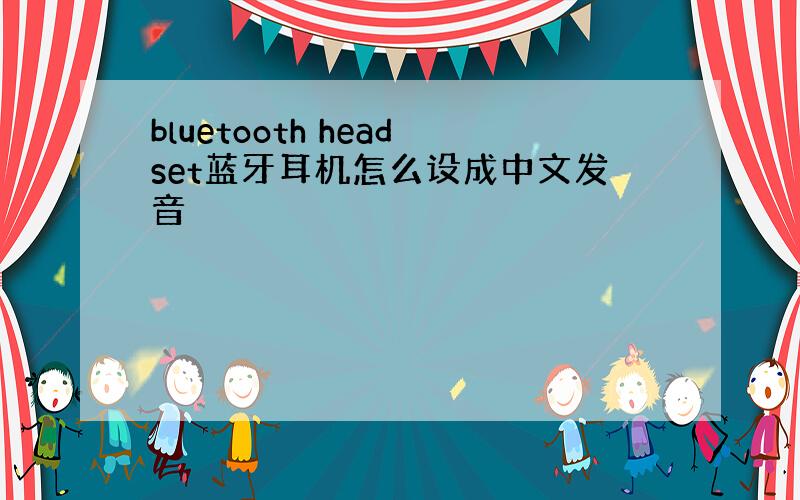 bluetooth headset蓝牙耳机怎么设成中文发音