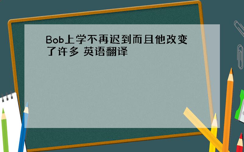 Bob上学不再迟到而且他改变了许多 英语翻译
