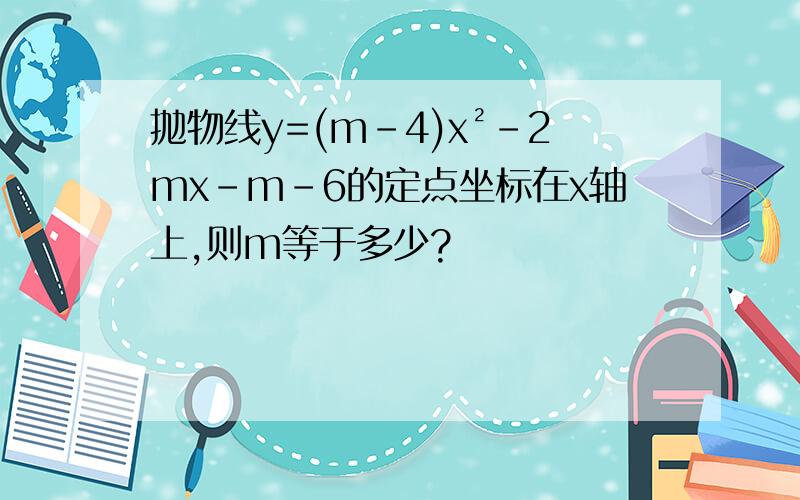 抛物线y=(m-4)x²-2mx-m-6的定点坐标在x轴上,则m等于多少?