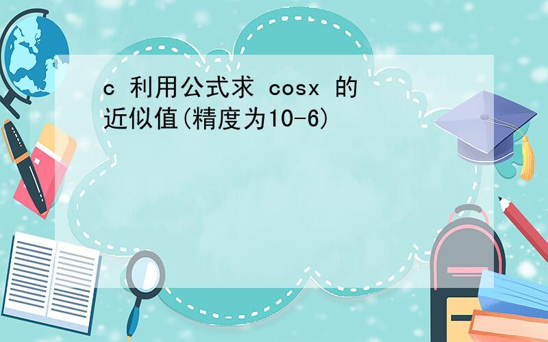 c 利用公式求 cosx 的近似值(精度为10-6)