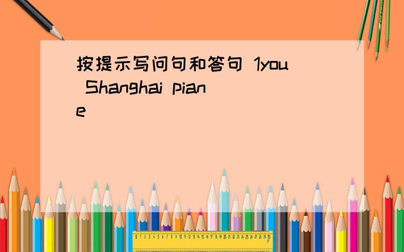按提示写问句和答句 1you Shanghai piane