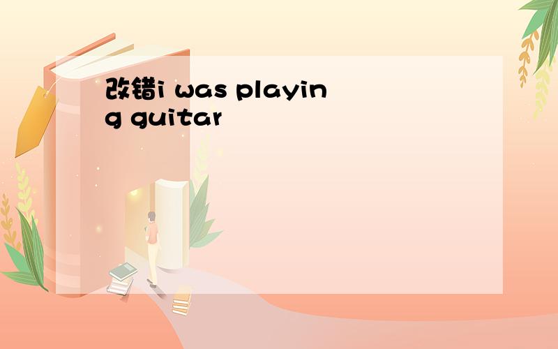 改错i was playing guitar