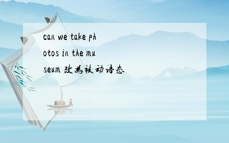 can we take photos in the museum 改为被动语态