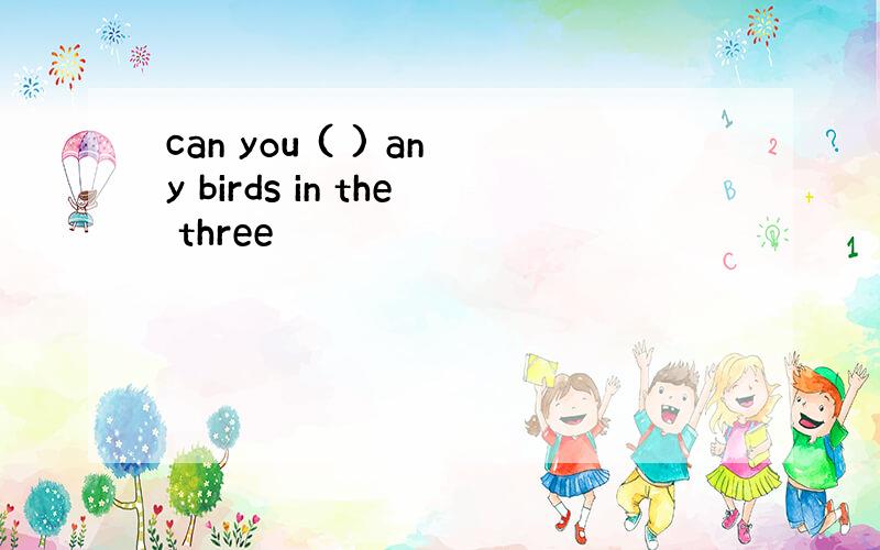 can you ( ) any birds in the three