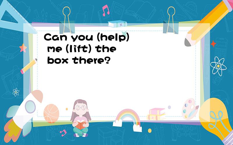 Can you (help) me (lift) the box there?