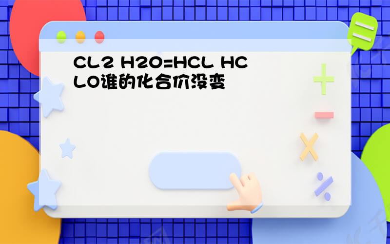 CL2 H20=HCL HCLO谁的化合价没变