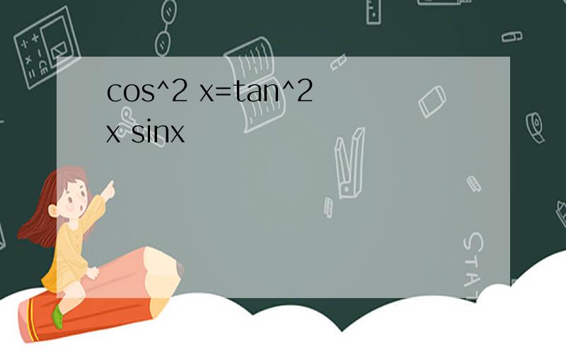 cos^2 x=tan^2 x sinx