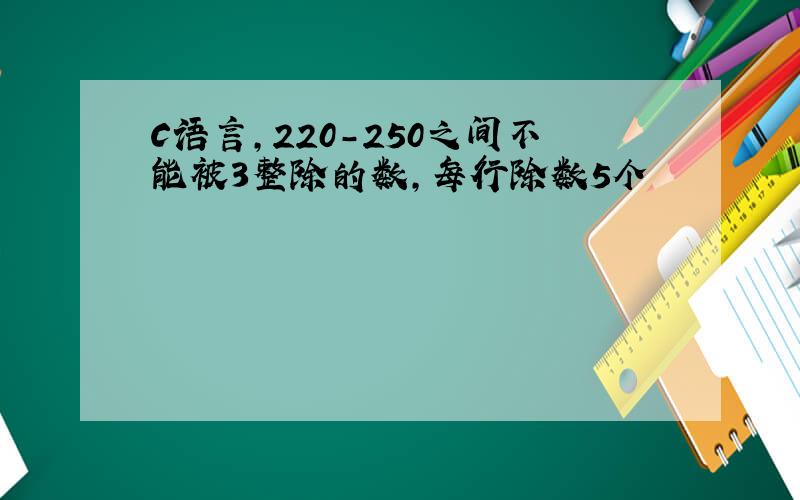 C语言,220-250之间不能被3整除的数,每行除数5个
