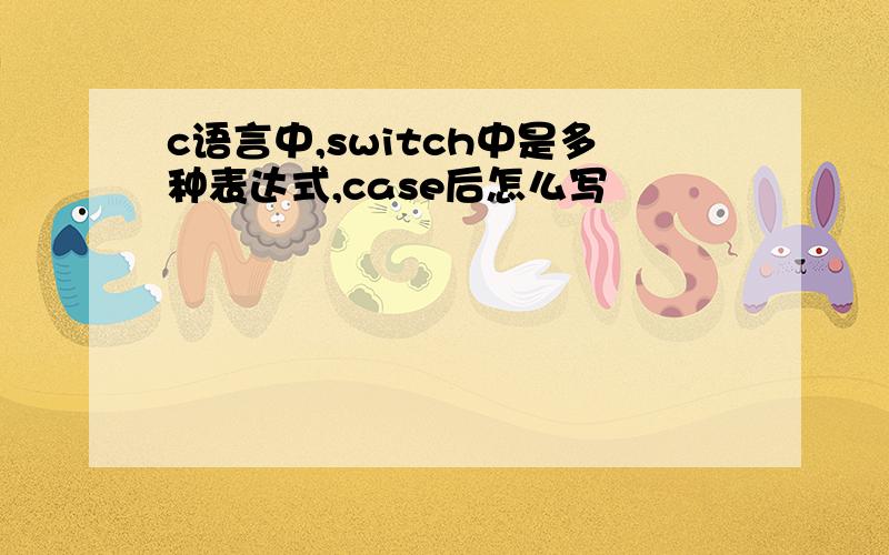 c语言中,switch中是多种表达式,case后怎么写
