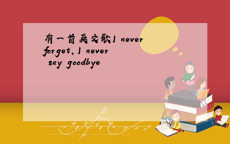 有一首英文歌I never forget,I never say goodbye