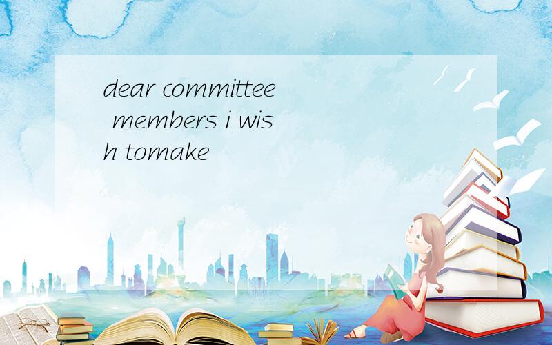 dear committee members i wish tomake