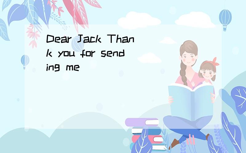 Dear Jack Thank you for sending me